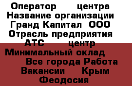 Оператор Call-центра › Название организации ­ Гранд Капитал, ООО › Отрасль предприятия ­ АТС, call-центр › Минимальный оклад ­ 30 000 - Все города Работа » Вакансии   . Крым,Феодосия